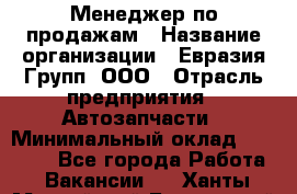 Менеджер по продажам › Название организации ­ Евразия Групп, ООО › Отрасль предприятия ­ Автозапчасти › Минимальный оклад ­ 50 000 - Все города Работа » Вакансии   . Ханты-Мансийский,Белоярский г.